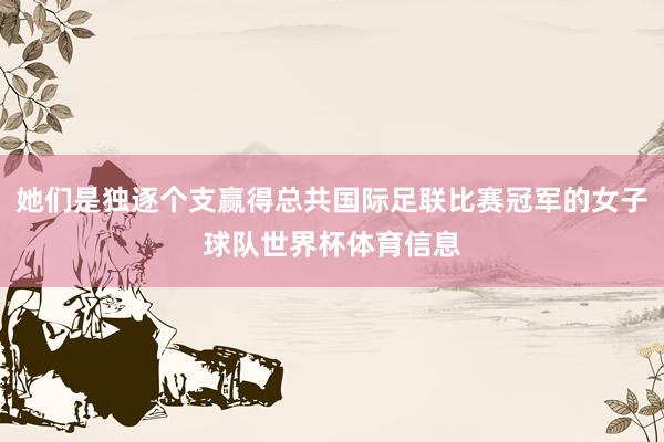 她们是独逐个支赢得总共国际足联比赛冠军的女子球队世界杯体育信息
