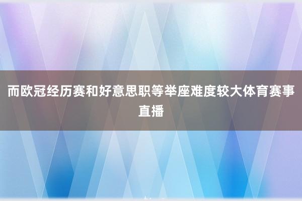 而欧冠经历赛和好意思职等举座难度较大体育赛事直播