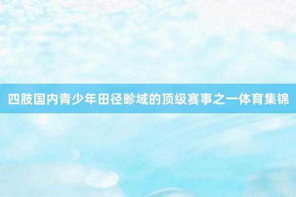 四肢国内青少年田径畛域的顶级赛事之一体育集锦