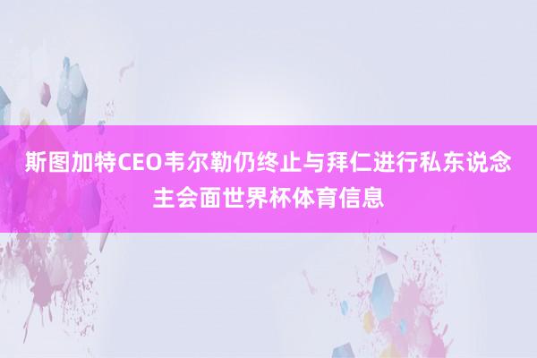 斯图加特CEO韦尔勒仍终止与拜仁进行私东说念主会面世界杯体育信息