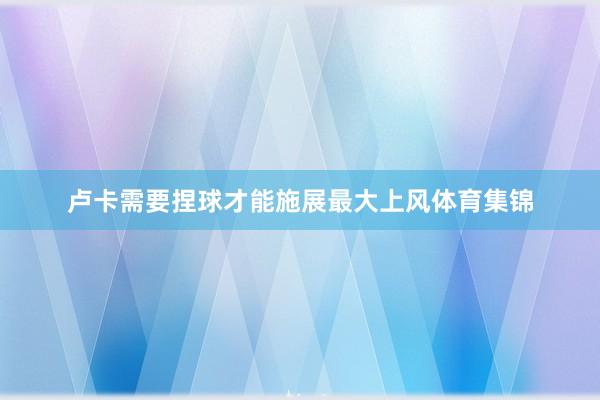 卢卡需要捏球才能施展最大上风体育集锦