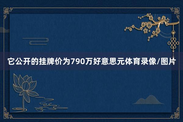 它公开的挂牌价为790万好意思元体育录像/图片