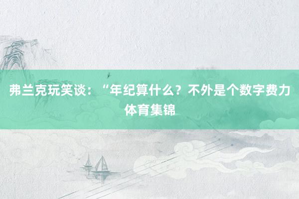 弗兰克玩笑谈：“年纪算什么？不外是个数字费力体育集锦