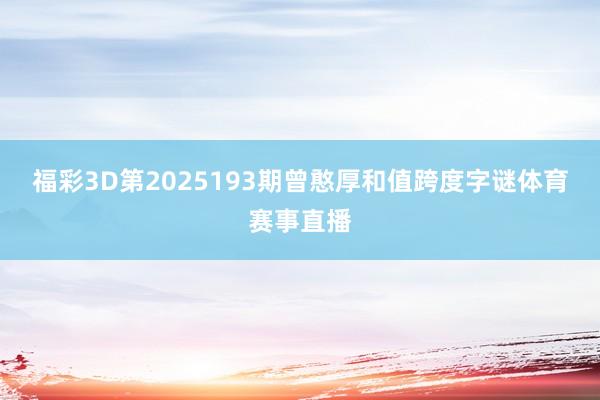 福彩3D第2025193期曾憨厚和值跨度字谜体育赛事直播
