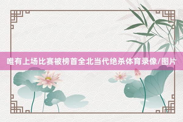 唯有上场比赛被榜首全北当代绝杀体育录像/图片