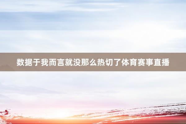 数据于我而言就没那么热切了体育赛事直播
