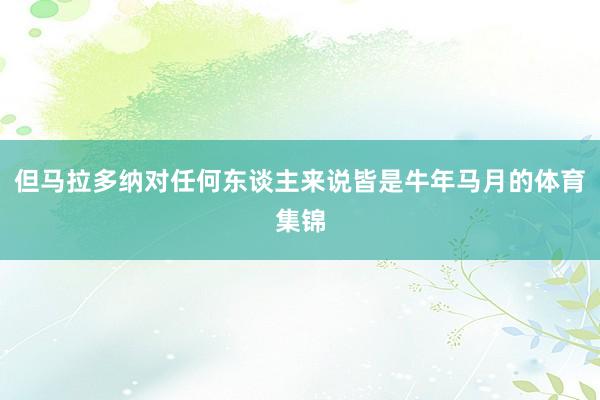 但马拉多纳对任何东谈主来说皆是牛年马月的体育集锦