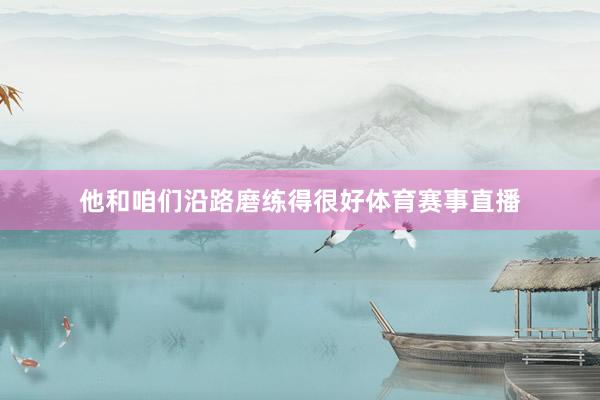 他和咱们沿路磨练得很好体育赛事直播