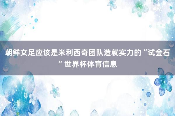 朝鲜女足应该是米利西奇团队造就实力的“试金石”世界杯体育信息