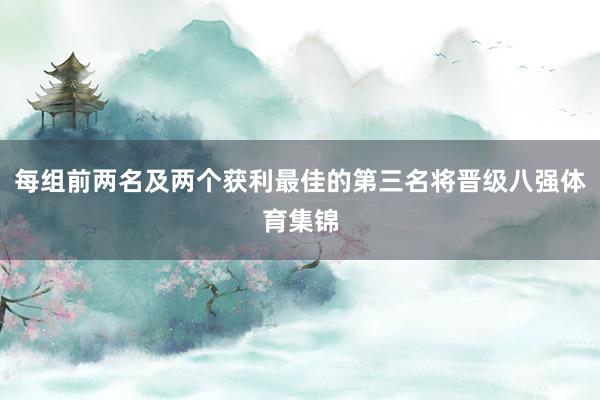 每组前两名及两个获利最佳的第三名将晋级八强体育集锦