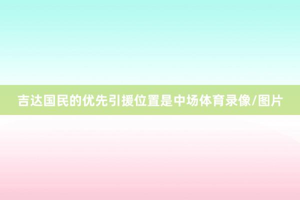 吉达国民的优先引援位置是中场体育录像/图片