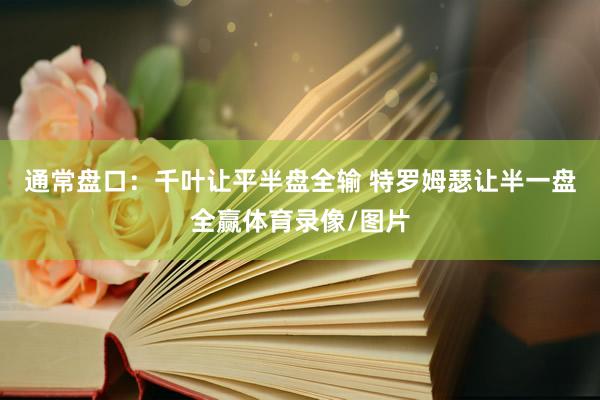 通常盘口：千叶让平半盘全输 特罗姆瑟让半一盘全赢体育录像/图片