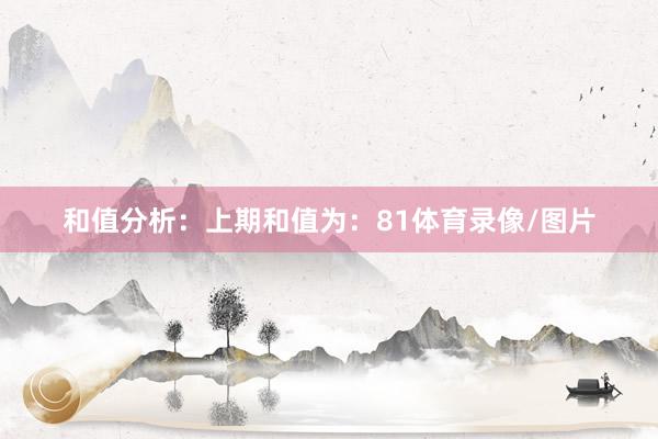 和值分析：　　上期和值为：81体育录像/图片