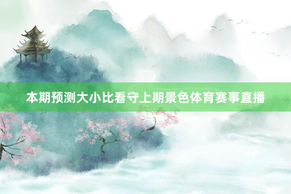 本期预测大小比看守上期景色体育赛事直播