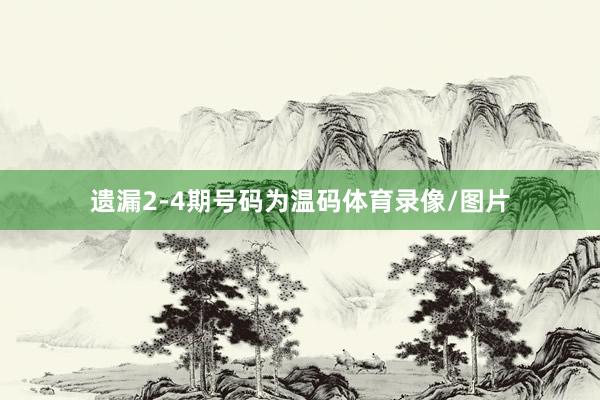 遗漏2-4期号码为温码体育录像/图片