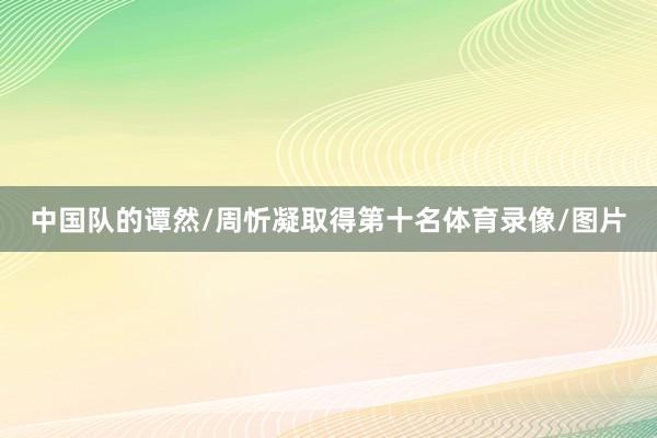 中国队的谭然/周忻凝取得第十名体育录像/图片