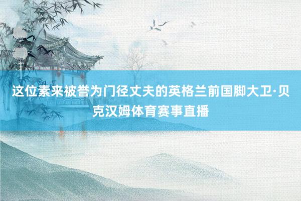 这位素来被誉为门径丈夫的英格兰前国脚大卫·贝克汉姆体育赛事直播