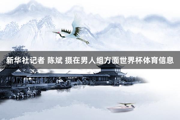 新华社记者 陈斌 摄在男人组方面世界杯体育信息