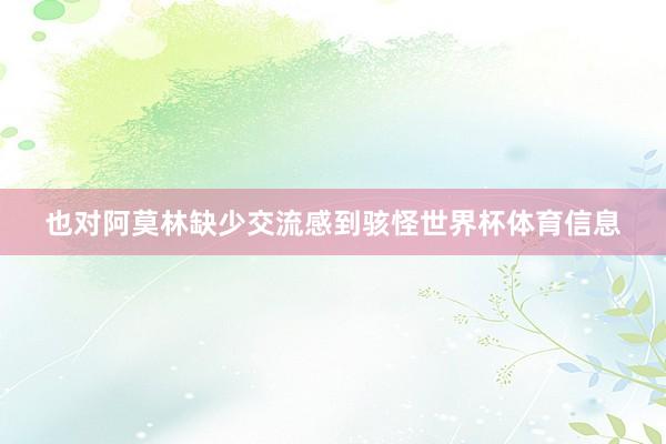 也对阿莫林缺少交流感到骇怪世界杯体育信息