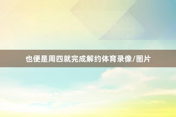 也便是周四就完成解约体育录像/图片
