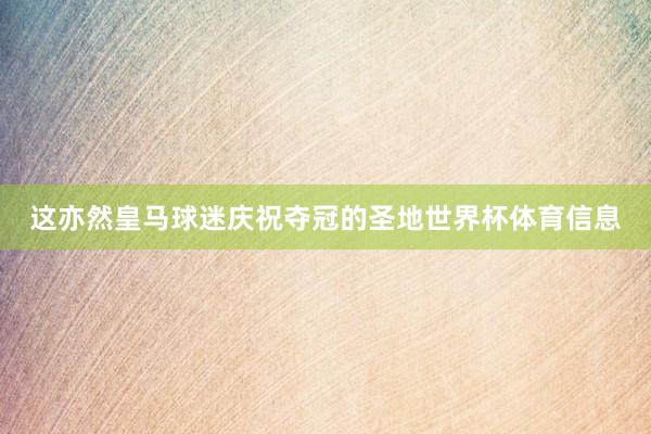 这亦然皇马球迷庆祝夺冠的圣地世界杯体育信息