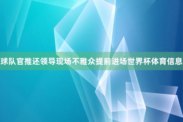球队官推还领导现场不雅众提前进场世界杯体育信息