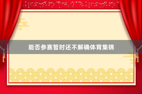 能否参赛暂时还不解确体育集锦