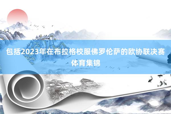 包括2023年在布拉格校服佛罗伦萨的欧协联决赛体育集锦