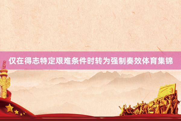 仅在得志特定艰难条件时转为强制奏效体育集锦