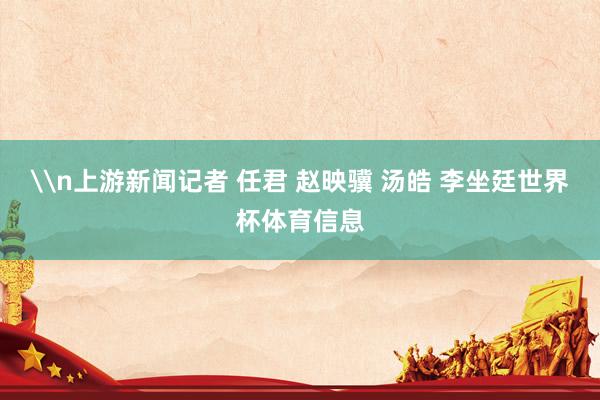 \n上游新闻记者 任君 赵映骥 汤皓 李坐廷世界杯体育信息