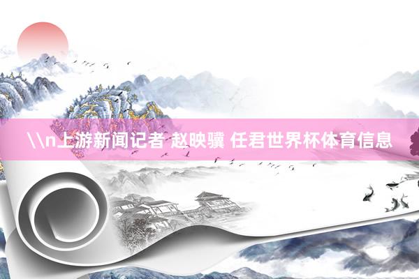 \n上游新闻记者 赵映骥 任君世界杯体育信息