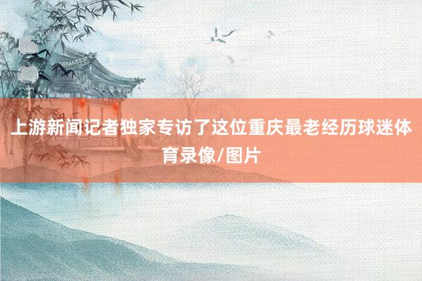 上游新闻记者独家专访了这位重庆最老经历球迷体育录像/图片