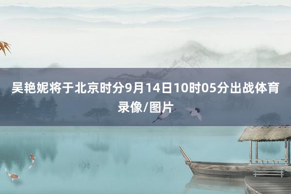 吴艳妮将于北京时分9月14日10时05分出战体育录像/图片