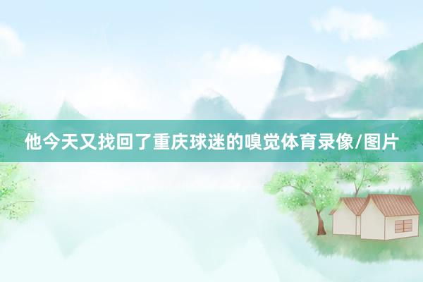 他今天又找回了重庆球迷的嗅觉体育录像/图片