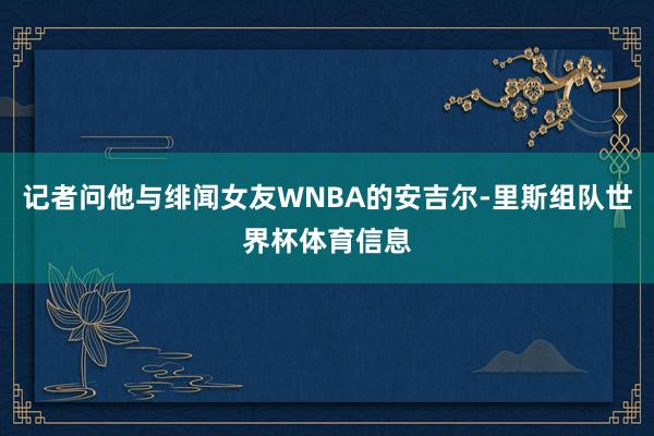 记者问他与绯闻女友WNBA的安吉尔-里斯组队世界杯体育信息