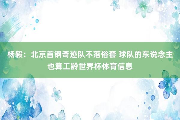 杨毅：北京首钢奇迹队不落俗套 球队的东说念主也算工龄世界杯体育信息