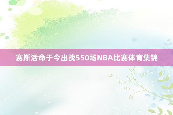 赛斯活命于今出战550场NBA比赛体育集锦