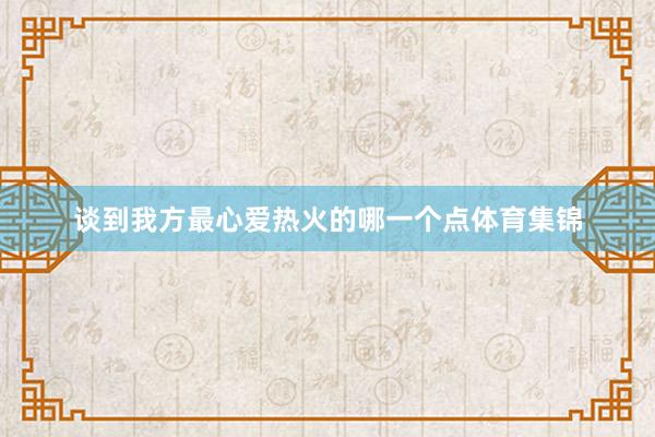 谈到我方最心爱热火的哪一个点体育集锦