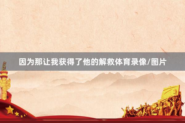 因为那让我获得了他的解救体育录像/图片