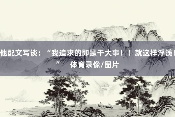 他配文写谈：“我追求的即是干大事！！就这样浮浅！”    体育录像/图片