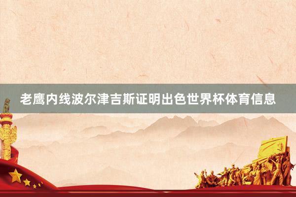 老鹰内线波尔津吉斯证明出色世界杯体育信息