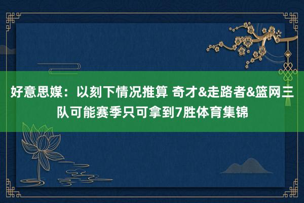 好意思媒：以刻下情况推算 奇才&走路者&篮网三队可能赛季只可拿到7胜体育集锦