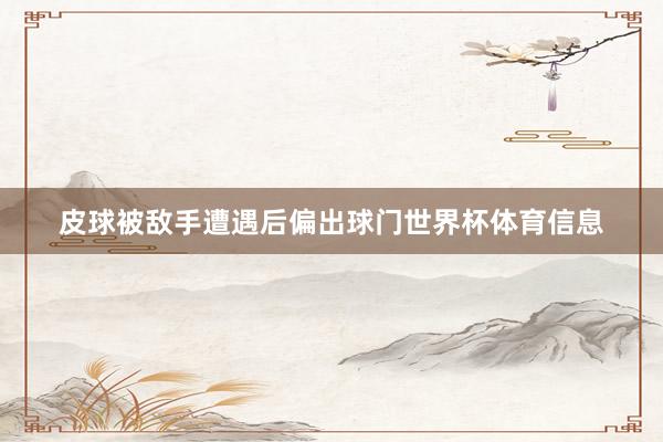 皮球被敌手遭遇后偏出球门世界杯体育信息