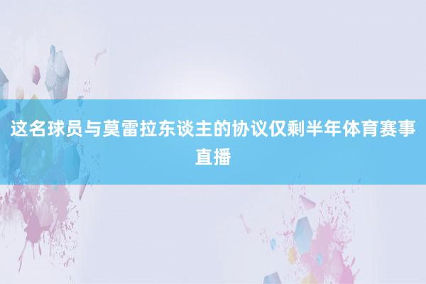 这名球员与莫雷拉东谈主的协议仅剩半年体育赛事直播
