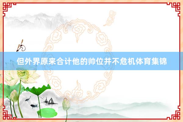 但外界原来合计他的帅位并不危机体育集锦