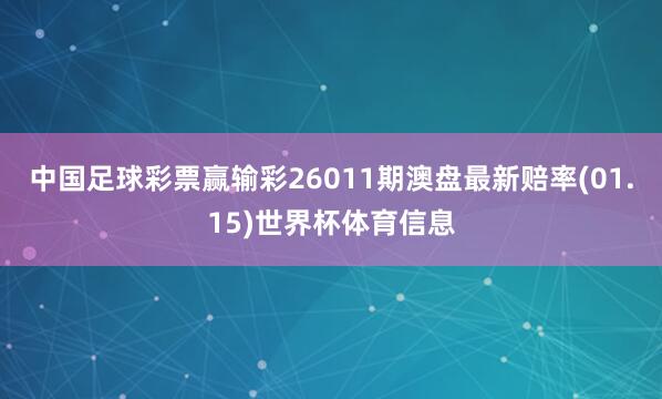中国足球彩票赢输彩26011期澳盘最新赔率(01.15)世界杯体育信息