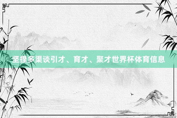 坚捏多渠谈引才、育才、聚才世界杯体育信息