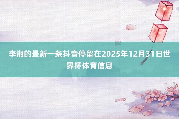 李湘的最新一条抖音停留在2025年12月31日世界杯体育信息