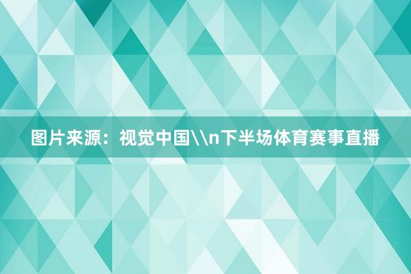 图片来源:视觉中国\n下半场体育赛事直播