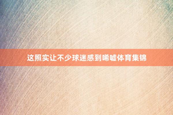 这照实让不少球迷感到唏嘘体育集锦